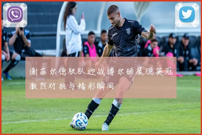 谢菲尔德联队迎战博尔顿展现英冠激烈对抗与精彩瞬间