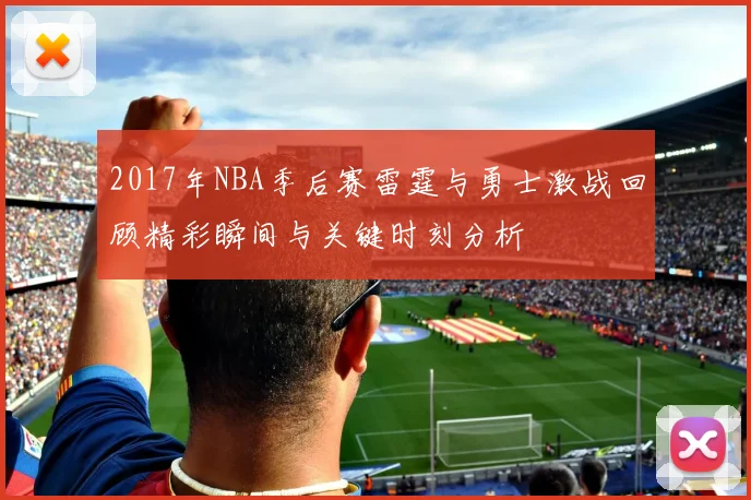 2017年NBA季后赛雷霆与勇士激战回顾精彩瞬间与关键时刻分析