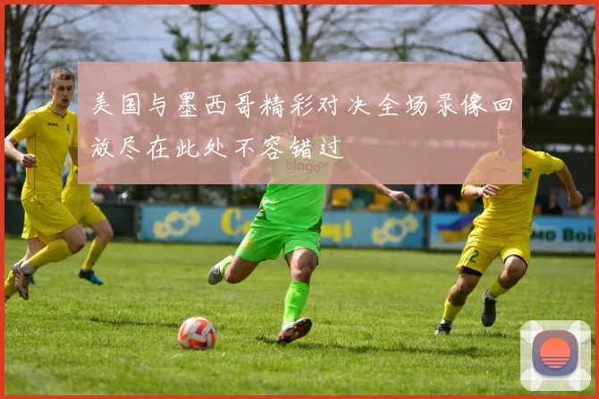美国与墨西哥精彩对决全场录像回放尽在此处不容错过