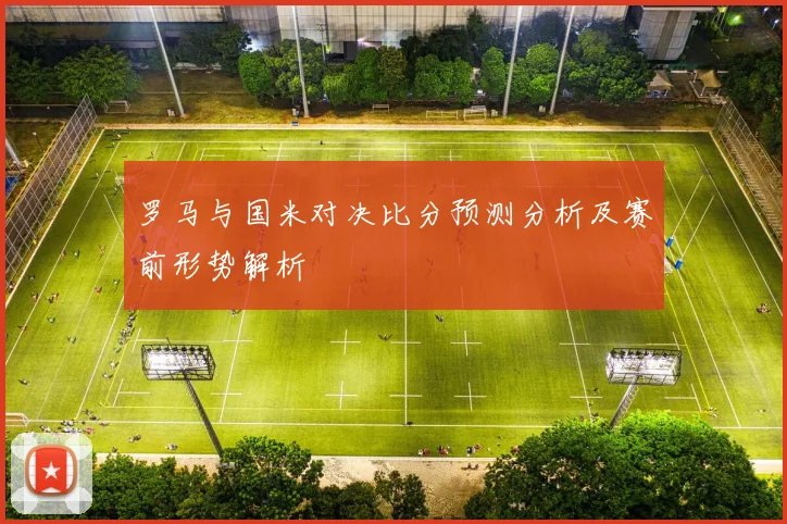 罗马与国米对决比分预测分析及赛前形势解析