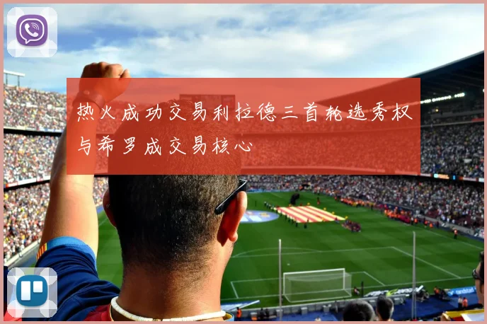 热火成功交易利拉德三首轮选秀权与希罗成交易核心