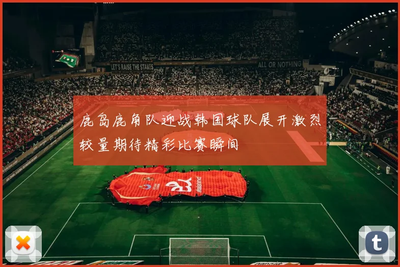 鹿岛鹿角队迎战韩国球队展开激烈较量期待精彩比赛瞬间
