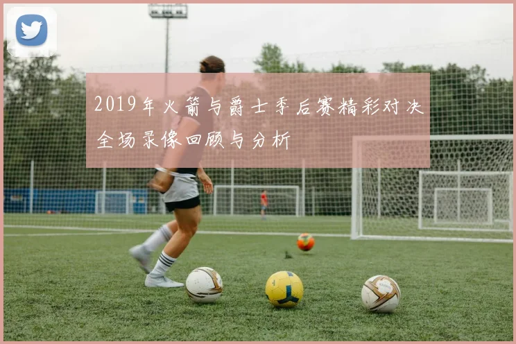 2019年火箭与爵士季后赛精彩对决全场录像回顾与分析