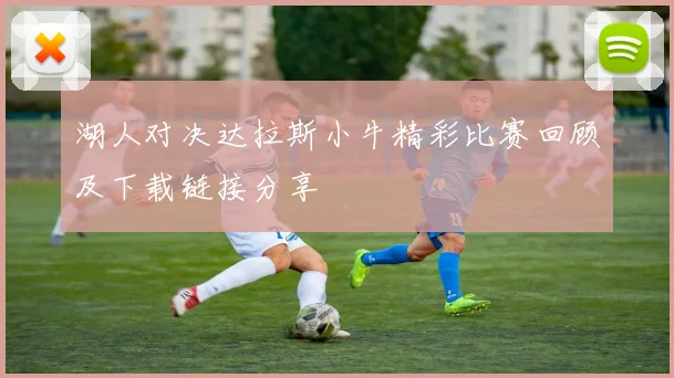 湖人对决达拉斯小牛精彩比赛回顾及下载链接分享