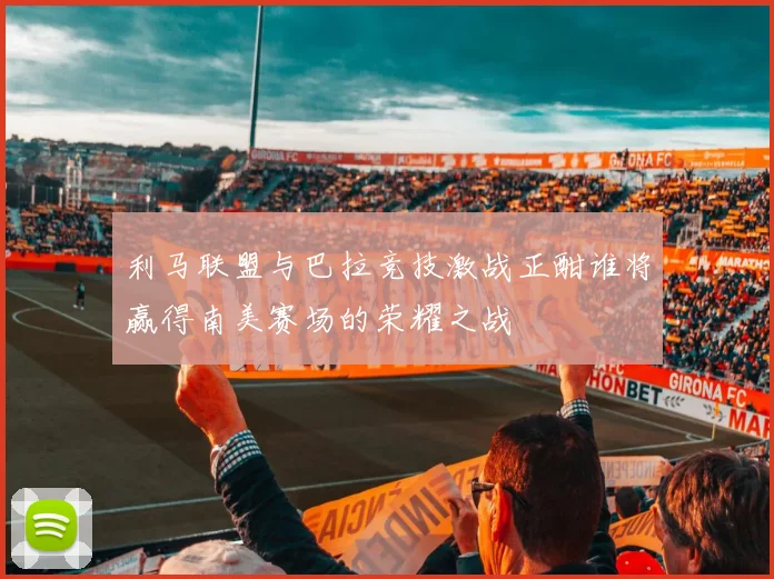 利马联盟与巴拉竞技激战正酣谁将赢得南美赛场的荣耀之战
