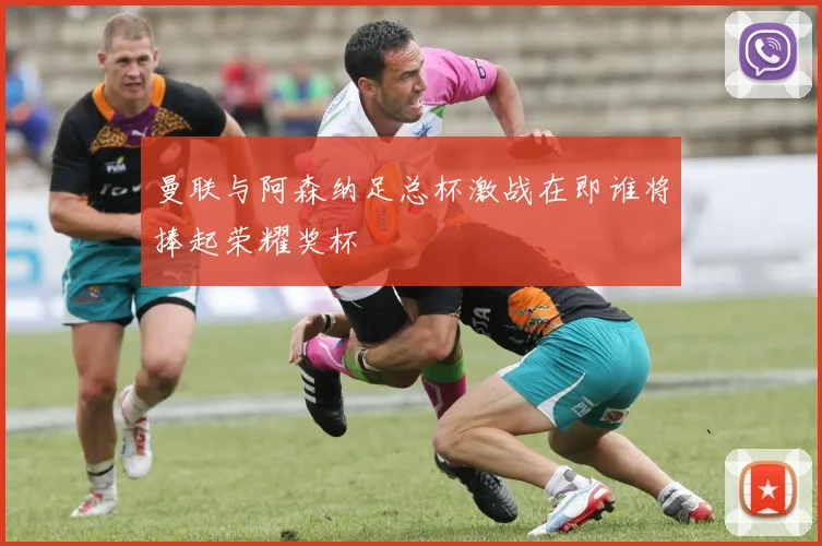 曼联与阿森纳足总杯激战在即谁将捧起荣耀奖杯