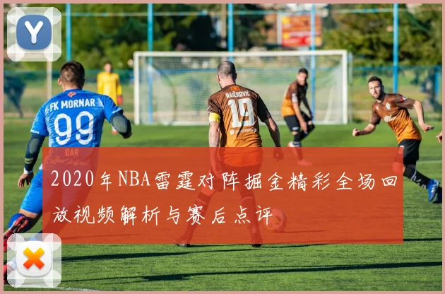 2020年NBA雷霆对阵掘金精彩全场回放视频解析与赛后点评