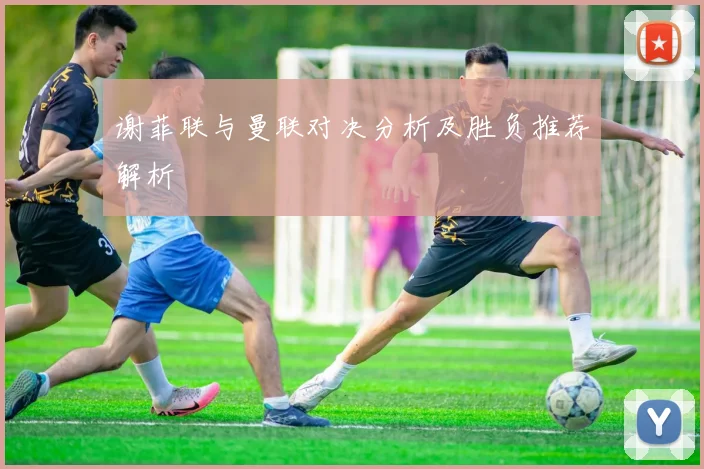 谢菲联与曼联对决分析及胜负推荐解析