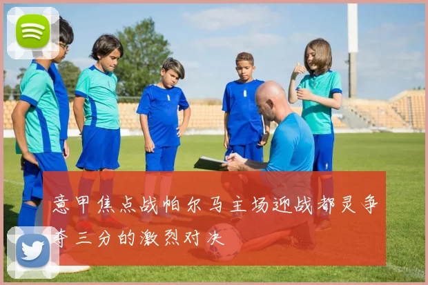 意甲焦点战帕尔马主场迎战都灵争夺三分的激烈对决