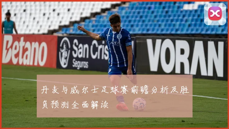 丹麦与威尔士足球赛前瞻分析及胜负预测全面解读