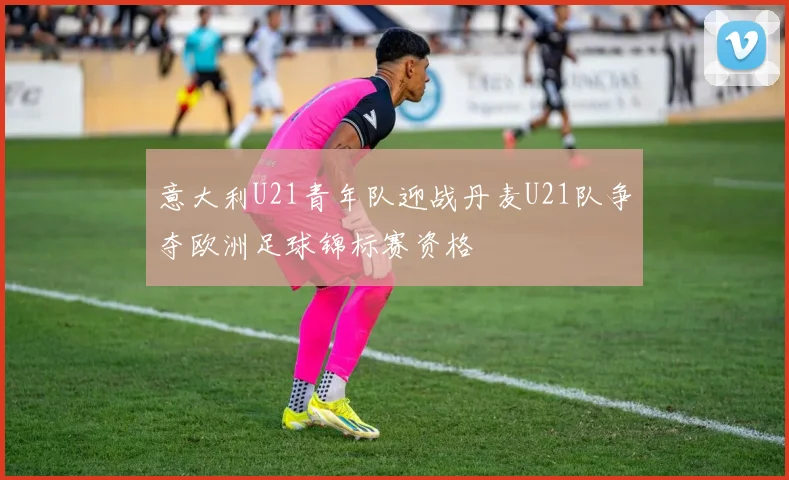 意大利U21青年队迎战丹麦U21队争夺欧洲足球锦标赛资格