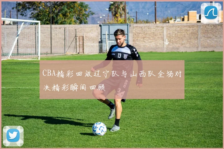 CBA精彩回放辽宁队与山西队全场对决精彩瞬间回顾