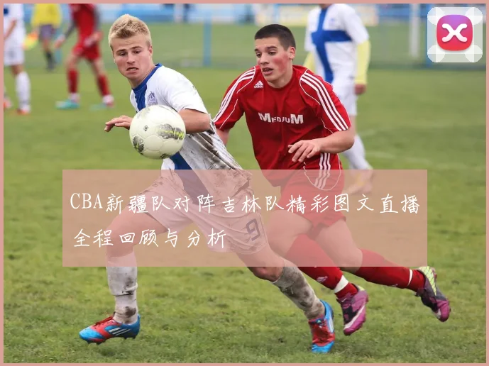 CBA新疆队对阵吉林队精彩图文直播全程回顾与分析