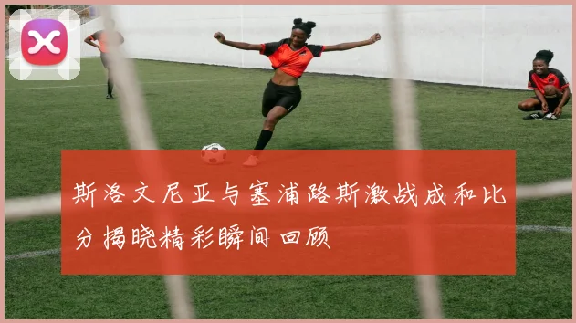 斯洛文尼亚与塞浦路斯激战成和比分揭晓精彩瞬间回顾