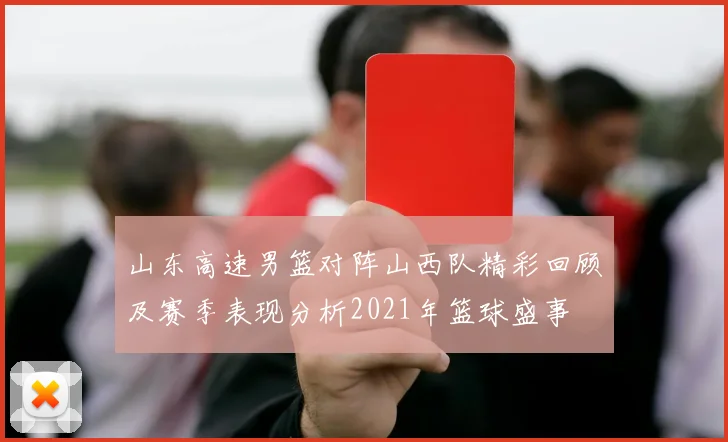 山东高速男篮对阵山西队精彩回顾及赛季表现分析2021年篮球盛事