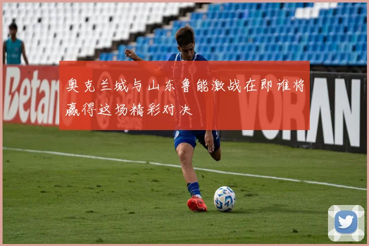 奥克兰城与山东鲁能激战在即谁将赢得这场精彩对决