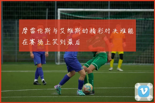 摩雷伦斯与艾维斯的精彩对决谁能在赛场上笑到最后