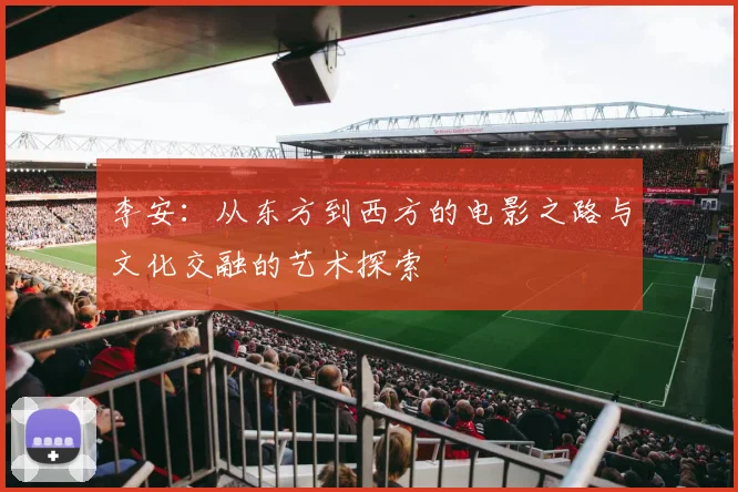 李安：从东方到西方的电影之路与文化交融的艺术探索