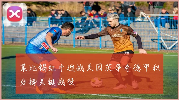 莱比锡红牛迎战美因茨争夺德甲积分榜关键战役