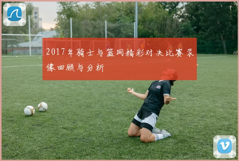 2017年骑士与篮网精彩对决比赛录像回顾与分析