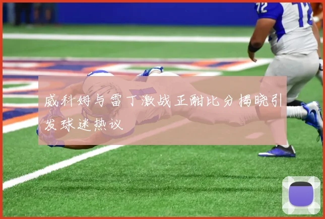 威科姆与雷丁激战正酣比分揭晓引发球迷热议