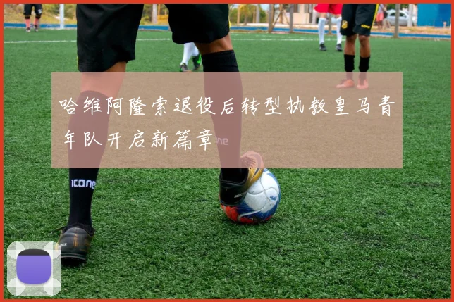 哈维阿隆索退役后转型执教皇马青年队开启新篇章