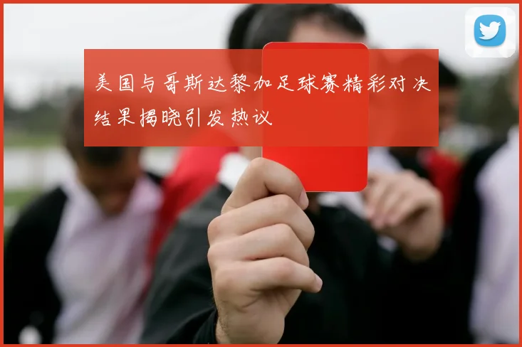 美国与哥斯达黎加足球赛精彩对决结果揭晓引发热议