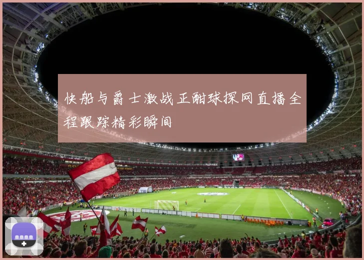 快船与爵士激战正酣球探网直播全程跟踪精彩瞬间