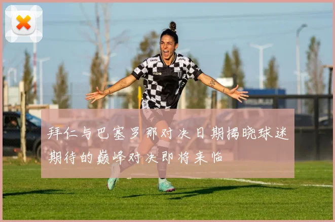 拜仁与巴塞罗那对决日期揭晓球迷期待的巅峰对决即将来临