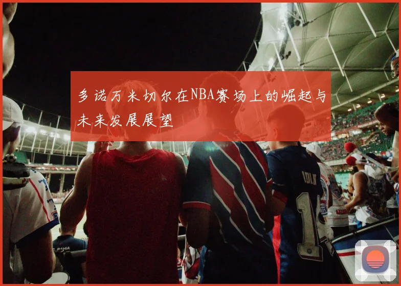 多诺万米切尔在NBA赛场上的崛起与未来发展展望