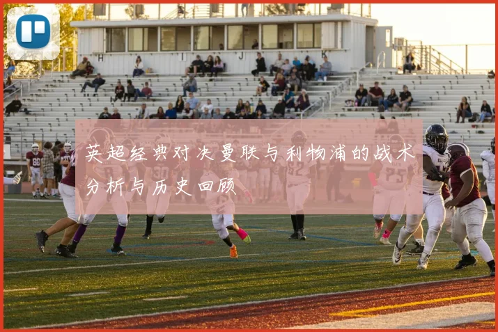 英超经典对决曼联与利物浦的战术分析与历史回顾