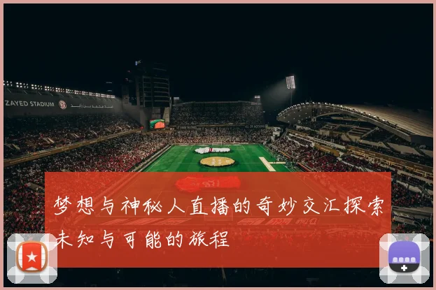梦想与神秘人直播的奇妙交汇探索未知与可能的旅程