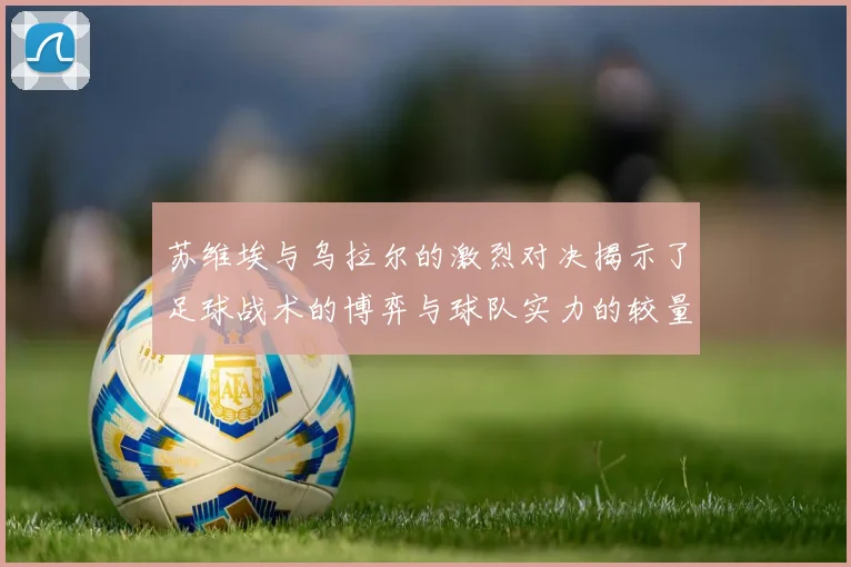 苏维埃与乌拉尔的激烈对决揭示了足球战术的博弈与球队实力的较量