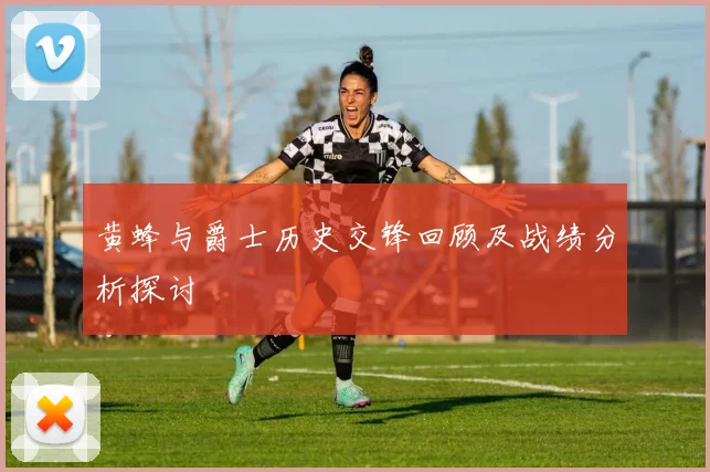 黄蜂与爵士历史交锋回顾及战绩分析探讨
