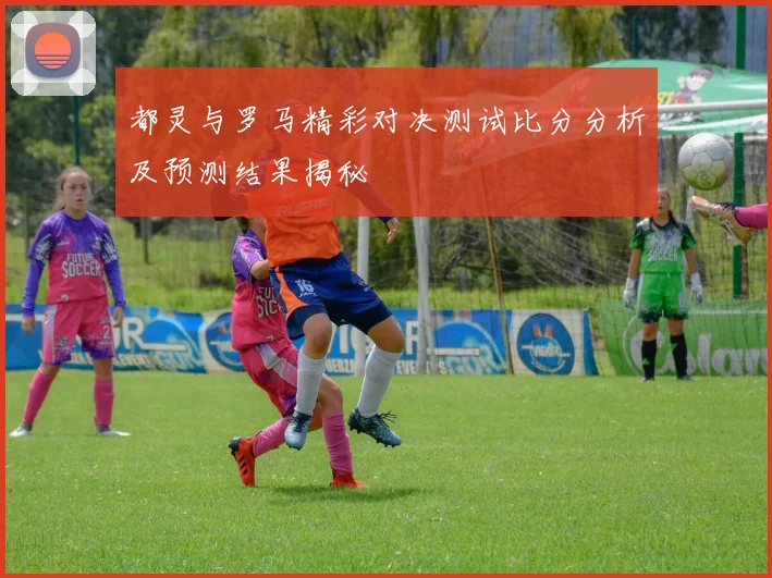 都灵与罗马精彩对决测试比分分析及预测结果揭秘