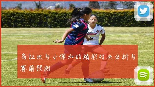 乌拉坎与小保加的精彩对决分析与赛前预测