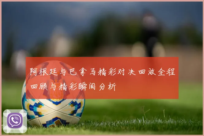阿根廷与巴拿马精彩对决回放全程回顾与精彩瞬间分析