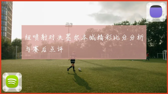 纽喷射对决墨尔本城精彩比分分析与赛后点评