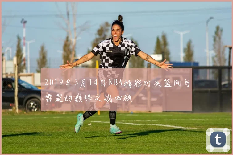 2019年3月14日NBA精彩对决篮网与雷霆的巅峰之战回顾