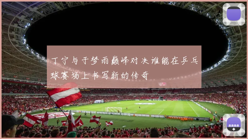 丁宁与于梦雨巅峰对决谁能在乒乓球赛场上书写新的传奇