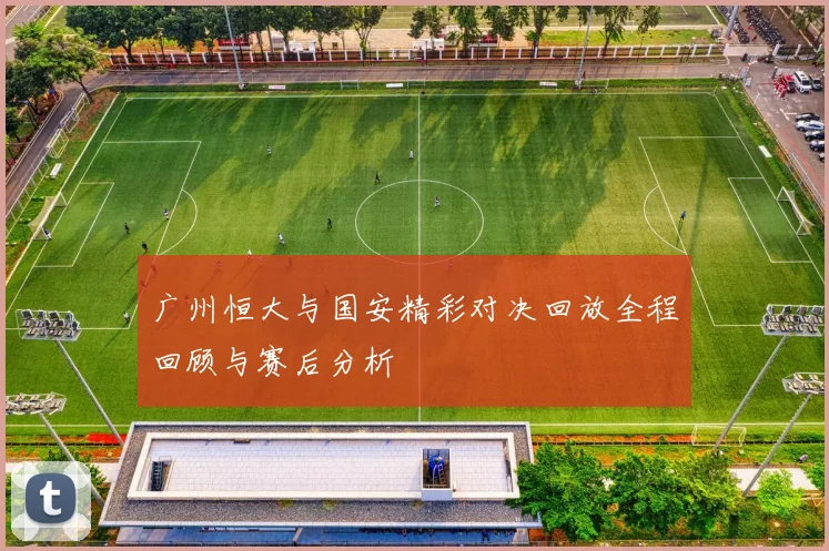 广州恒大与国安精彩对决回放全程回顾与赛后分析
