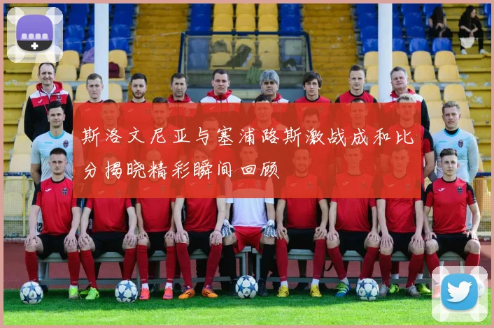 斯洛文尼亚与塞浦路斯激战成和比分揭晓精彩瞬间回顾