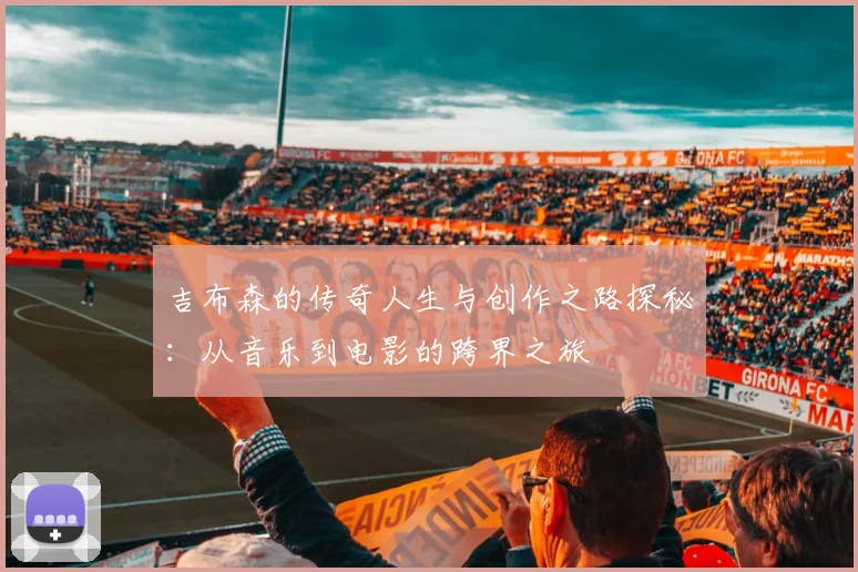 吉布森的传奇人生与创作之路探秘：从音乐到电影的跨界之旅