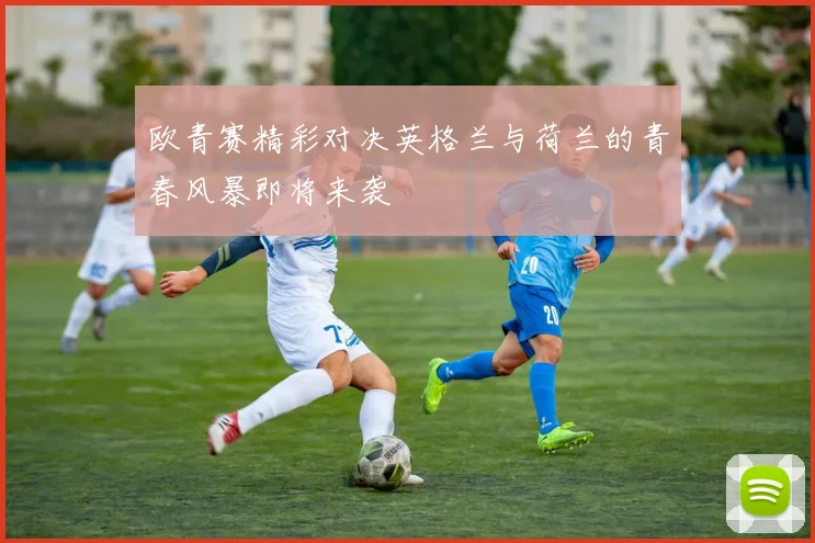 欧青赛精彩对决英格兰与荷兰的青春风暴即将来袭