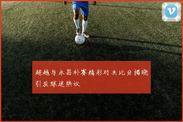 超越与永昌补赛精彩对决比分揭晓引发球迷热议