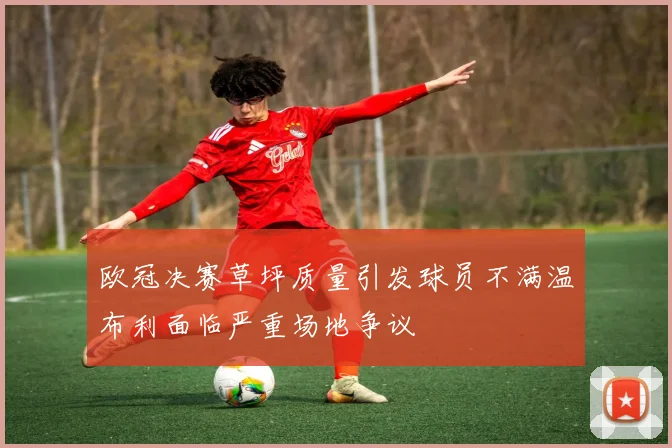 欧冠决赛草坪质量引发球员不满温布利面临严重场地争议