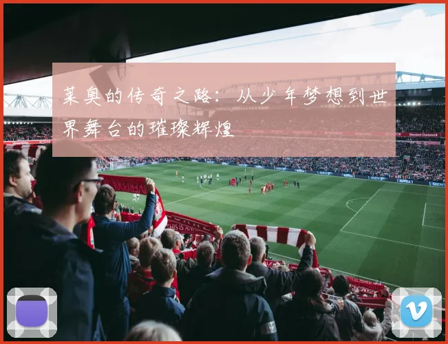 莱奥的传奇之路：从少年梦想到世界舞台的璀璨辉煌