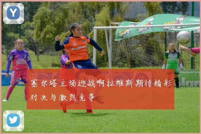 塞尔塔主场迎战啊拉维斯期待精彩对决与激烈竞争
