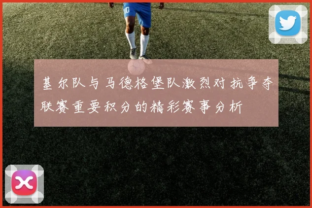 基尔队与马德格堡队激烈对抗争夺联赛重要积分的精彩赛事分析