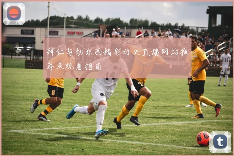 拜仁与切尔西精彩对决直播网站推荐及观看指南